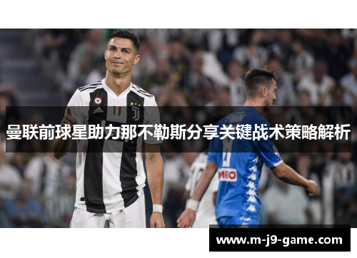 曼联前球星助力那不勒斯分享关键战术策略解析 曼联前球星助力那不勒斯分享关键战术策略解析