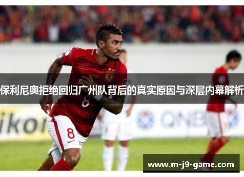 保利尼奥拒绝回归广州队背后的真实原因与深层内幕解析 保利尼奥拒绝回归广州队背后的真实原因与深层内幕解析