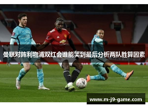 曼联对阵利物浦双红会谁能笑到最后分析两队胜算因素 曼联对阵利物浦双红会谁能笑到最后分析两队胜算因素