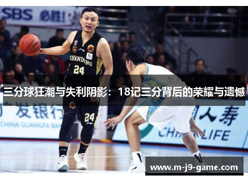 三分球狂潮与失利阴影:18记三分背后的荣耀与遗憾 三分球狂潮与失利阴影:18记三分背后的荣耀与遗憾