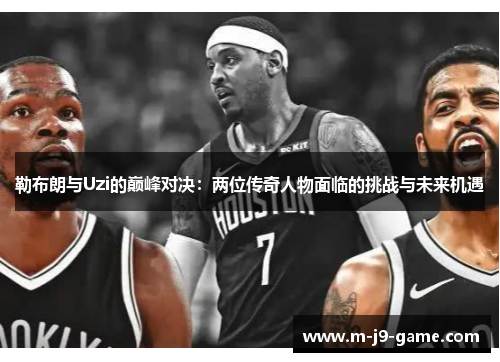 勒布朗与Uzi的巅峰对决:两位传奇人物面临的挑战与未来机遇 勒布朗与Uzi的巅峰对决:两位传奇人物面临的挑战与未来机遇