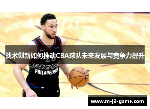 战术创新如何推动CBA球队未来发展与竞争力提升 战术创新如何推动CBA球队未来发展与竞争力提升