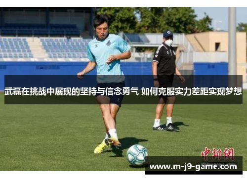 武磊在挑战中展现的坚持与信念勇气 如何克服实力差距实现梦想 武磊在挑战中展现的坚持与信念勇气 如何克服实力差距实现梦想