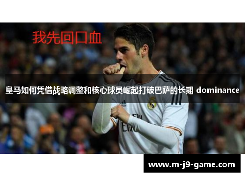 皇马如何凭借战略调整和核心球员崛起打破巴萨的长期 dominance 皇马如何凭借战略调整和核心球员崛起打破巴萨的长期 dominance