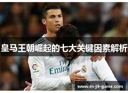 皇马王朝崛起的七大关键因素解析 皇马王朝崛起的七大关键因素解析
