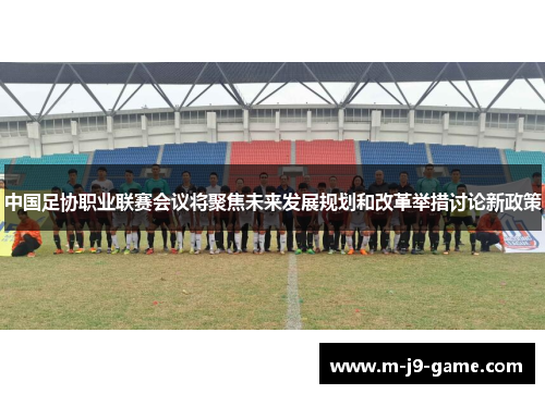 中国足协职业联赛会议将聚焦未来发展规划和改革举措讨论新政策 中国足协职业联赛会议将聚焦未来发展规划和改革举措讨论新政策
