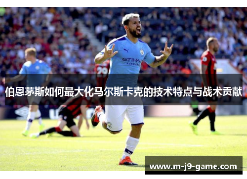 伯恩茅斯如何最大化马尔斯卡克的技术特点与战术贡献 伯恩茅斯如何最大化马尔斯卡克的技术特点与战术贡献