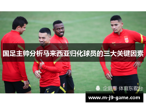 国足主帅分析马来西亚归化球员的三大关键因素 国足主帅分析马来西亚归化球员的三大关键因素