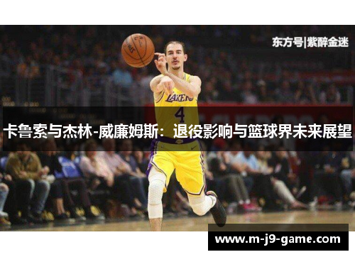 卡鲁索与杰林-威廉姆斯:退役影响与篮球界未来展望 卡鲁索与杰林-威廉姆斯:退役影响与篮球界未来展望
