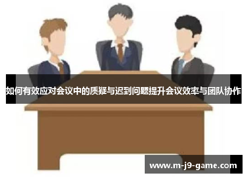 如何有效应对会议中的质疑与迟到问题提升会议效率与团队协作 如何有效应对会议中的质疑与迟到问题提升会议效率与团队协作