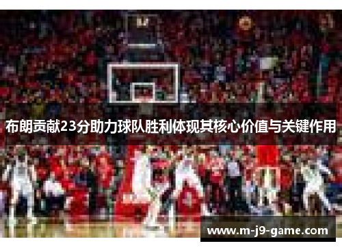 布朗贡献23分助力球队胜利体现其核心价值与关键作用 布朗贡献23分助力球队胜利体现其核心价值与关键作用