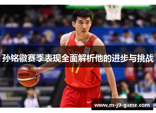 孙铭徽赛季表现全面解析他的进步与挑战 孙铭徽赛季表现全面解析他的进步与挑战