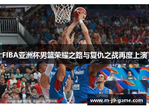 FIBA亚洲杯男篮荣耀之路与复仇之战再度上演 FIBA亚洲杯男篮荣耀之路与复仇之战再度上演