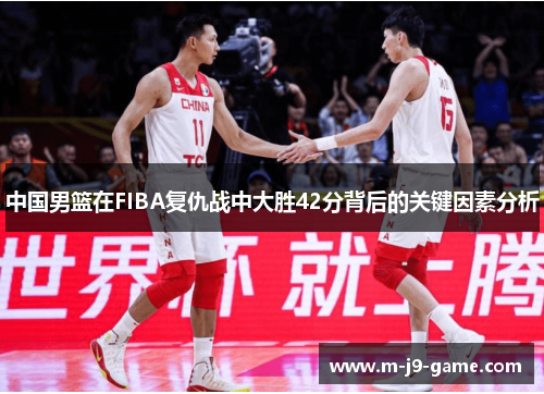 中国男篮在FIBA复仇战中大胜42分背后的关键因素分析 中国男篮在FIBA复仇战中大胜42分背后的关键因素分析