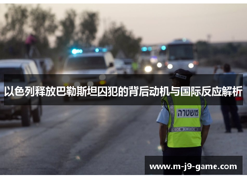 以色列释放巴勒斯坦囚犯的背后动机与国际反应解析 以色列释放巴勒斯坦囚犯的背后动机与国际反应解析