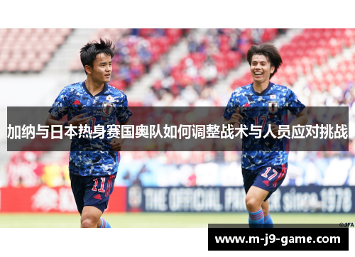加纳与日本热身赛国奥队如何调整战术与人员应对挑战 加纳与日本热身赛国奥队如何调整战术与人员应对挑战
