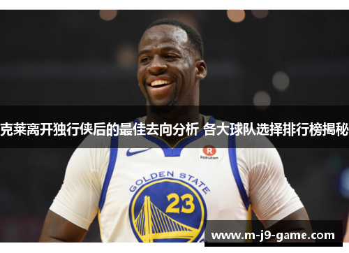 克莱离开独行侠后的最佳去向分析 各大球队选择排行榜揭秘 克莱离开独行侠后的最佳去向分析 各大球队选择排行榜揭秘