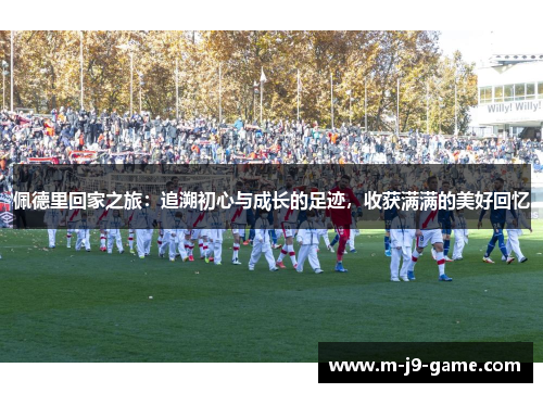 佩德里回家之旅:追溯初心与成长的足迹,收获满满的美好回忆 佩德里回家之旅:追溯初心与成长的足迹,收获满满的美好回忆