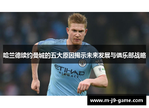 哈兰德续约曼城的五大原因揭示未来发展与俱乐部战略 哈兰德续约曼城的五大原因揭示未来发展与俱乐部战略