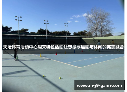 天坛体育活动中心周末特色活动让您尽享运动与休闲的完美融合 天坛体育活动中心周末特色活动让您尽享运动与休闲的完美融合