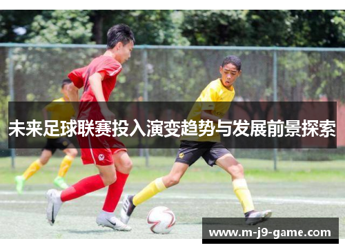 未来足球联赛投入演变趋势与发展前景探索 未来足球联赛投入演变趋势与发展前景探索