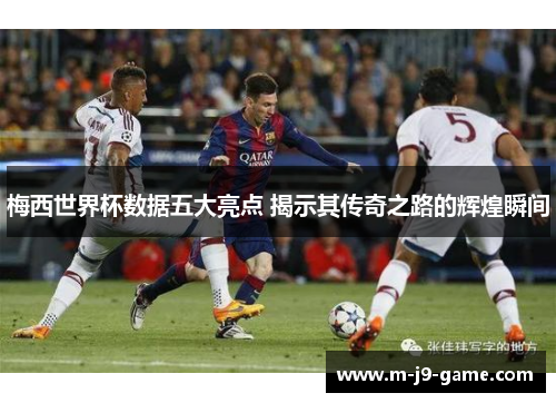 梅西世界杯数据五大亮点 揭示其传奇之路的辉煌瞬间 梅西世界杯数据五大亮点 揭示其传奇之路的辉煌瞬间