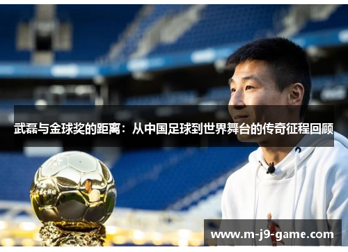 武磊与金球奖的距离:从中国足球到世界舞台的传奇征程回顾 武磊与金球奖的距离:从中国足球到世界舞台的传奇征程回顾
