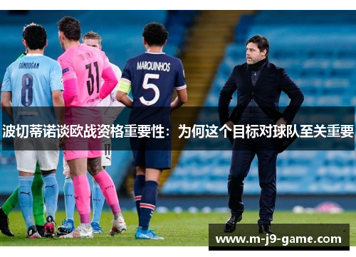 波切蒂诺谈欧战资格重要性:为何这个目标对球队至关重要 波切蒂诺谈欧战资格重要性:为何这个目标对球队至关重要