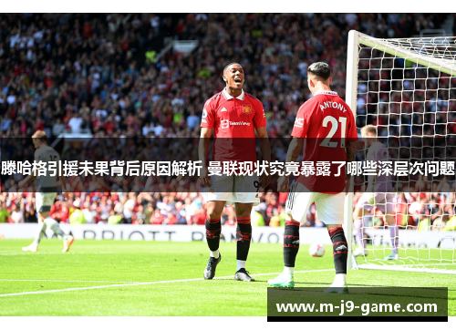 滕哈格引援未果背后原因解析 曼联现状究竟暴露了哪些深层次问题 滕哈格引援未果背后原因解析 曼联现状究竟暴露了哪些深层次问题