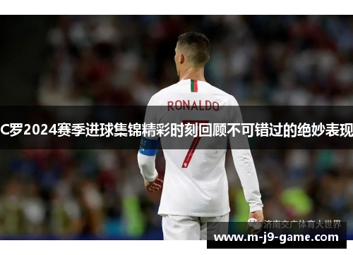 C罗2024赛季进球集锦精彩时刻回顾不可错过的绝妙表现 C罗2024赛季进球集锦精彩时刻回顾不可错过的绝妙表现