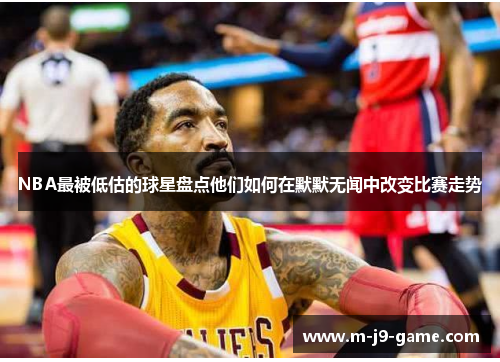 NBA最被低估的球星盘点他们如何在默默无闻中改变比赛走势 NBA最被低估的球星盘点他们如何在默默无闻中改变比赛走势