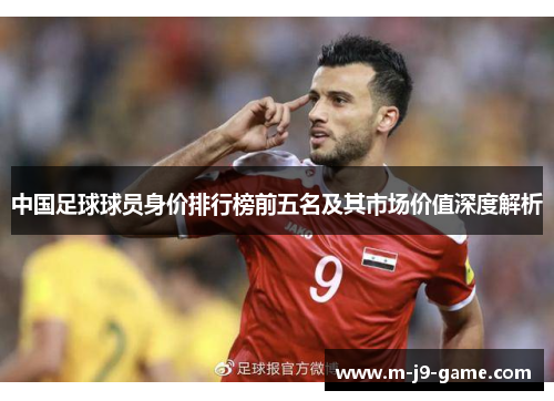 中国足球球员身价排行榜前五名及其市场价值深度解析 中国足球球员身价排行榜前五名及其市场价值深度解析