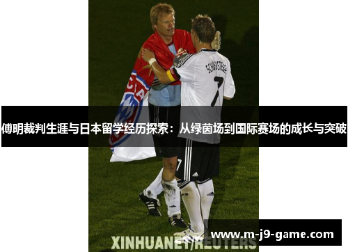 傅明裁判生涯与日本留学经历探索:从绿茵场到国际赛场的成长与突破 傅明裁判生涯与日本留学经历探索:从绿茵场到国际赛场的成长与突破