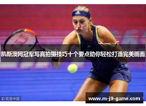 凯斯澳网冠军写真拍摄技巧十个要点助你轻松打造完美画面 凯斯澳网冠军写真拍摄技巧十个要点助你轻松打造完美画面