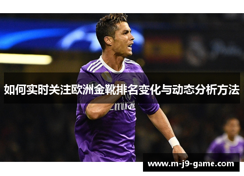 如何实时关注欧洲金靴排名变化与动态分析方法 如何实时关注欧洲金靴排名变化与动态分析方法