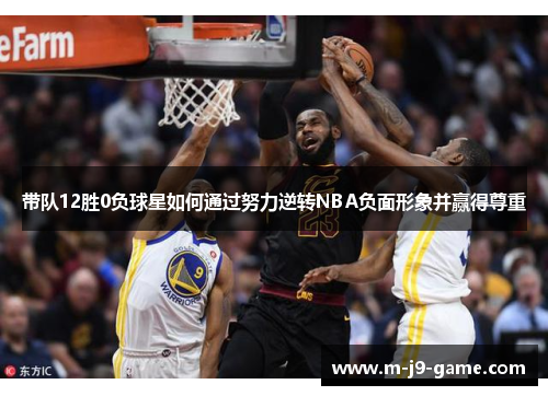 带队12胜0负球星如何通过努力逆转NBA负面形象并赢得尊重 带队12胜0负球星如何通过努力逆转NBA负面形象并赢得尊重