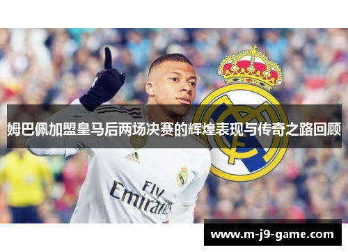姆巴佩加盟皇马后两场决赛的辉煌表现与传奇之路回顾 姆巴佩加盟皇马后两场决赛的辉煌表现与传奇之路回顾