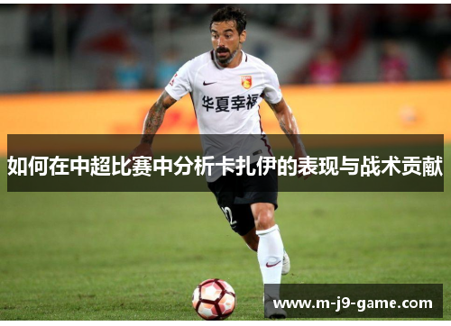 如何在中超比赛中分析卡扎伊的表现与战术贡献 如何在中超比赛中分析卡扎伊的表现与战术贡献