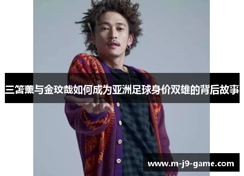 三笘薰与金玟哉如何成为亚洲足球身价双雄的背后故事 三笘薰与金玟哉如何成为亚洲足球身价双雄的背后故事