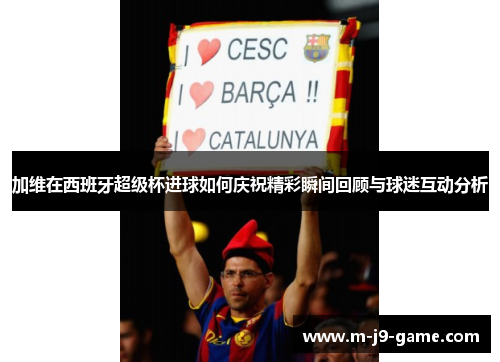 加维在西班牙超级杯进球如何庆祝精彩瞬间回顾与球迷互动分析 加维在西班牙超级杯进球如何庆祝精彩瞬间回顾与球迷互动分析