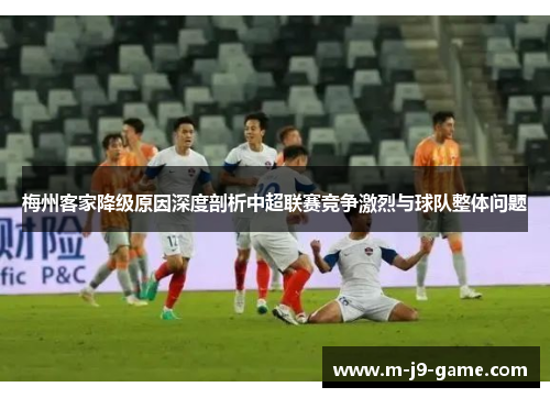 梅州客家降级原因深度剖析中超联赛竞争激烈与球队整体问题 梅州客家降级原因深度剖析中超联赛竞争激烈与球队整体问题