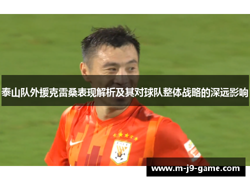 泰山队外援克雷桑表现解析及其对球队整体战略的深远影响 泰山队外援克雷桑表现解析及其对球队整体战略的深远影响