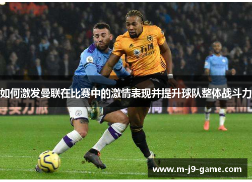 如何激发曼联在比赛中的激情表现并提升球队整体战斗力 如何激发曼联在比赛中的激情表现并提升球队整体战斗力