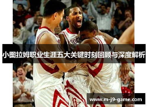 小图拉姆职业生涯五大关键时刻回顾与深度解析 小图拉姆职业生涯五大关键时刻回顾与深度解析