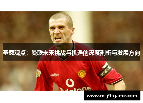 基恩观点:曼联未来挑战与机遇的深度剖析与发展方向 基恩观点:曼联未来挑战与机遇的深度剖析与发展方向