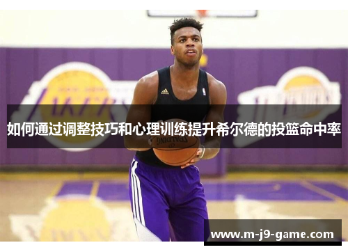 如何通过调整技巧和心理训练提升希尔德的投篮命中率 如何通过调整技巧和心理训练提升希尔德的投篮命中率