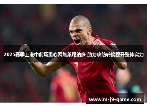 2025赛季上港中前场重心聚焦莱昂纳多 助力攻防转换提升整体实力 2025赛季上港中前场重心聚焦莱昂纳多 助力攻防转换提升整体实力