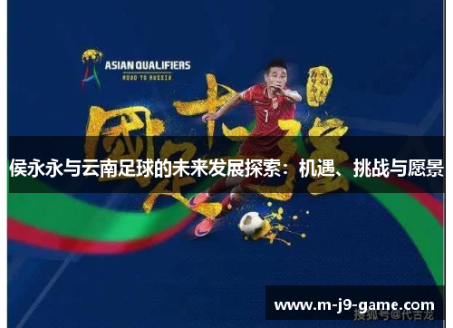 侯永永与云南足球的未来发展探索:机遇、挑战与愿景 侯永永与云南足球的未来发展探索:机遇、挑战与愿景