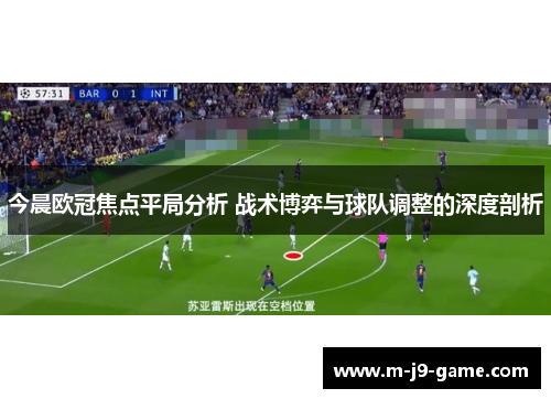 今晨欧冠焦点平局分析 战术博弈与球队调整的深度剖析 今晨欧冠焦点平局分析 战术博弈与球队调整的深度剖析