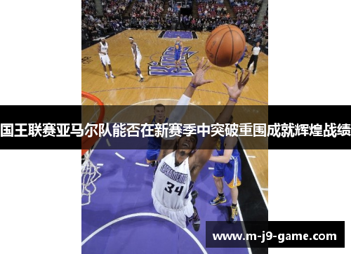 国王联赛亚马尔队能否在新赛季中突破重围成就辉煌战绩 国王联赛亚马尔队能否在新赛季中突破重围成就辉煌战绩